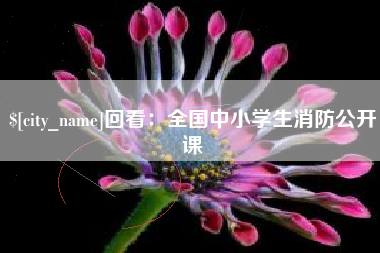 泰兴回看：全国中小学生消防公开课