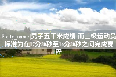 泰兴男子五千米成绩-而三级运动员标准为在17分30秒至16分30秒之间完成赛程
