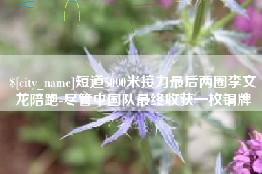泰兴短道5000米接力最后两圈李文龙陪跑-尽管中国队最终收获一枚铜牌
