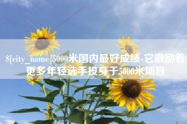泰兴5000米国内最好成绩-它激励着更多年轻选手投身于5000米项目