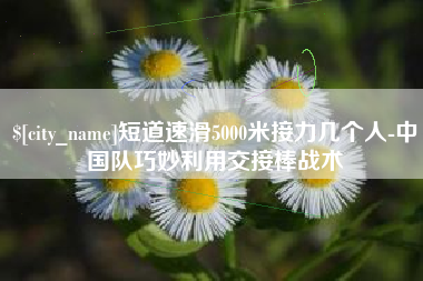 泰兴短道速滑5000米接力几个人-中国队巧妙利用交接棒战术
