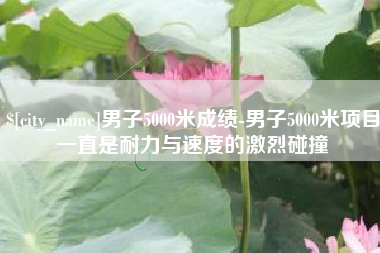 泰兴男子5000米成绩-男子5000米项目一直是耐力与速度的激烈碰撞