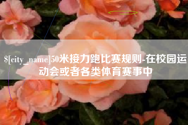 泰兴50米接力跑比赛规则-在校园运动会或者各类体育赛事中