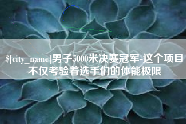 泰兴男子5000米决赛冠军-这个项目不仅考验着选手们的体能极限