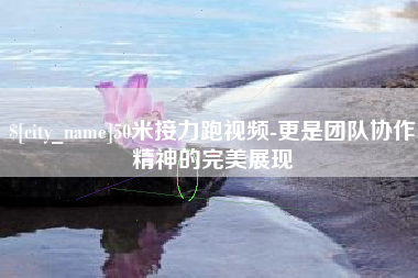 泰兴50米接力跑视频-更是团队协作精神的完美展现