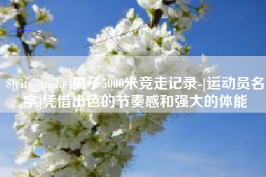 泰兴男子5000米竞走记录-[运动员名字]凭借出色的节奏感和强大的体能