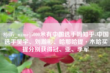 泰兴5000米有中国选手吗知乎-中国选手吴宇、刘瀚彬、哈那哈提·木哈买提分别获得冠、亚、季军
