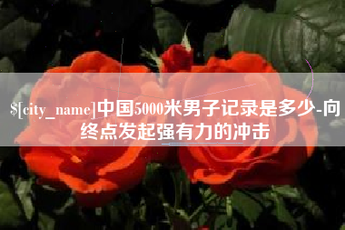 泰兴中国5000米男子记录是多少-向终点发起强有力的冲击
