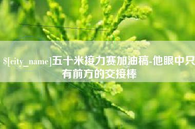 泰兴五十米接力赛加油稿-他眼中只有前方的交接棒