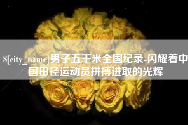 泰兴男子五千米全国纪录-闪耀着中国田径运动员拼搏进取的光辉