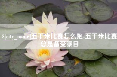 泰兴五千米比赛怎么跑-五千米比赛总是备受瞩目