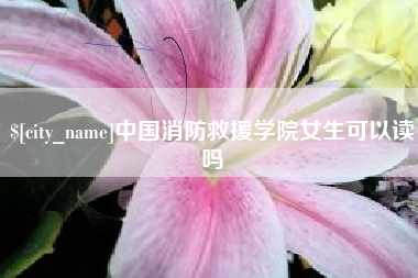 泰兴中国消防救援学院女生可以读吗