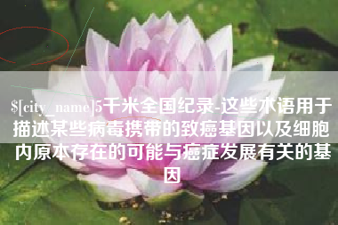 泰兴5千米全国纪录-这些术语用于描述某些病毒携带的致癌基因以及细胞内原本存在的可能与癌症发展有关的基因