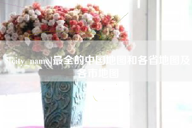 泰兴最全的中国地图和各省地图及各市地图
