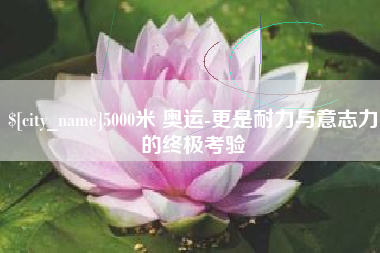 泰兴5000米 奥运-更是耐力与意志力的终极考验