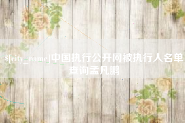 泰兴中国执行公开网被执行人名单查询孟凡鹏