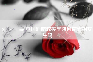 泰兴中国消防救援学院河南省招女生吗