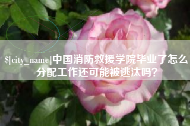 泰兴中国消防救援学院毕业了怎么分配工作还可能被逃汰吗？