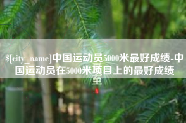泰兴中国运动员5000米最好成绩-中国运动员在5000米项目上的最好成绩