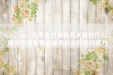 泰兴五千米比赛前几天要做什么-：睡眠不足会影响身体状态和反应能力