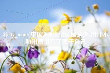 泰兴中国5000米纪录是多少-用汗水和拼搏书写了属于自己