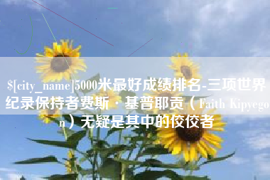 泰兴5000米最好成绩排名-三项世界纪录保持者费斯·基普耶贡（Faith Kipyegon）无疑是其中的佼佼者