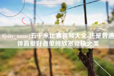 泰兴五千米比赛视频大全-还是普通体育爱好者单纯欣赏竞技之美