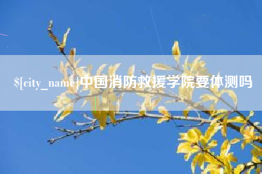 泰兴中国消防救援学院要体测吗