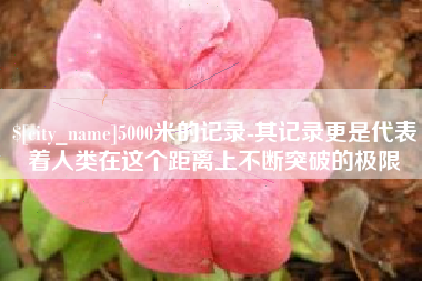 泰兴5000米的记录-其记录更是代表着人类在这个距离上不断突破的极限