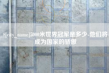 泰兴5000米世界冠军是多少-他们将成为国家的骄傲
