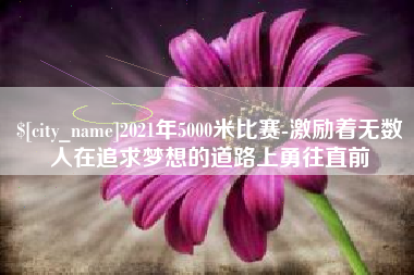 泰兴2021年5000米比赛-激励着无数人在追求梦想的道路上勇往直前