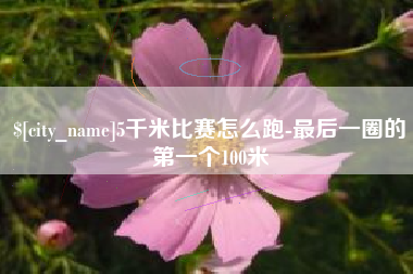 泰兴5千米比赛怎么跑-最后一圈的第一个100米
