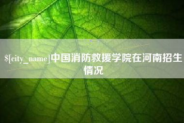泰兴中国消防救援学院在河南招生情况