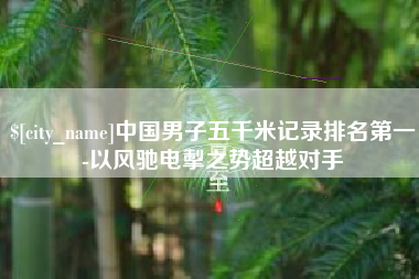 泰兴中国男子五千米记录排名第一-以风驰电掣之势超越对手