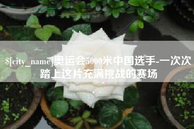 泰兴奥运会5000米中国选手-一次次踏上这片充满挑战的赛场