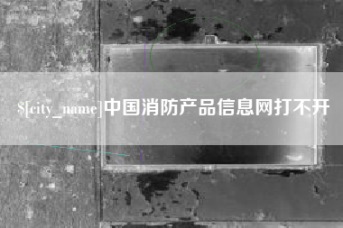 泰兴中国消防产品信息网打不开