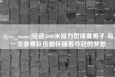泰兴短道5000米接力世锦赛男子-每一支参赛队伍都怀揣着夺冠的梦想