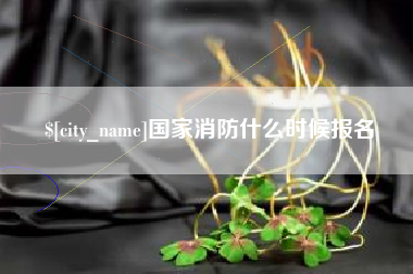 泰兴国家消防什么时候报名