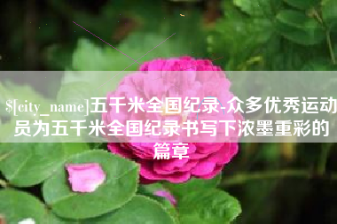 泰兴五千米全国纪录-众多优秀运动员为五千米全国纪录书写下浓墨重彩的篇章