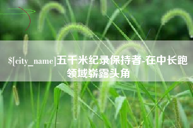 泰兴五千米纪录保持者-在中长跑领域崭露头角