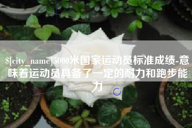 泰兴5000米国家运动员标准成绩-意味着运动员具备了一定的耐力和跑步能力