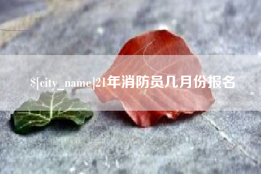 泰兴21年消防员几月份报名