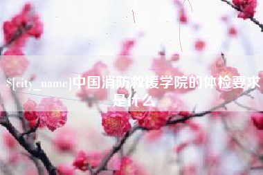 泰兴中国消防救援学院的体检要求是什么