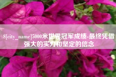 泰兴5000米世界冠军成绩-最终凭借强大的实力和坚定的信念