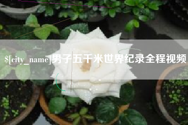 泰兴男子五千米世界纪录全程视频
