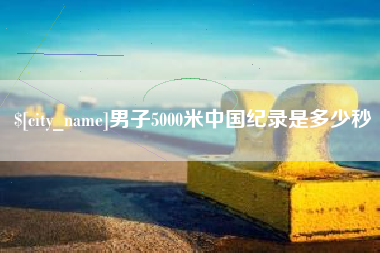 泰兴男子5000米中国纪录是多少秒