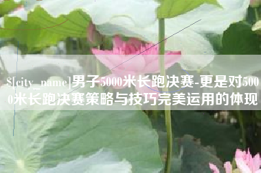 泰兴男子5000米长跑决赛-更是对5000米长跑决赛策略与技巧完美运用的体现