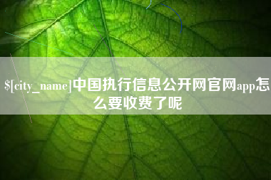 泰兴中国执行信息公开网官网app怎么要收费了呢