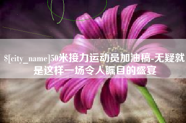 泰兴50米接力运动员加油稿-无疑就是这样一场令人瞩目的盛宴