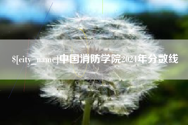 泰兴中国消防学院2024年分数线